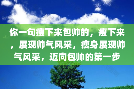 你一句瘦下来包帅的，瘦下来，展现帅气风采，瘦身展现帅气风采，迈向包帅的第一步