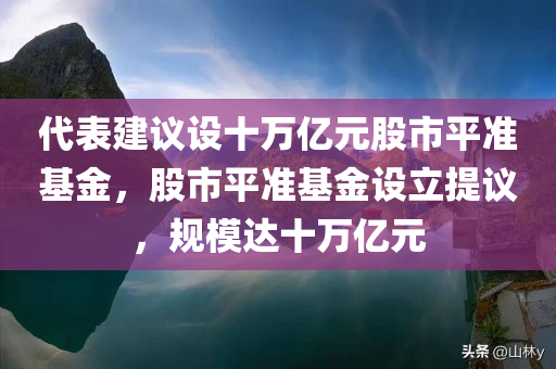 代表建议设十万亿元股市平准基金，股市平准基金设立提议，规模达十万亿元