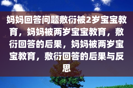 妈妈回答问题敷衍被2岁宝宝教育，妈妈被两岁宝宝教育，敷衍回答的后果，妈妈被两岁宝宝教育，敷衍回答的后果与反思