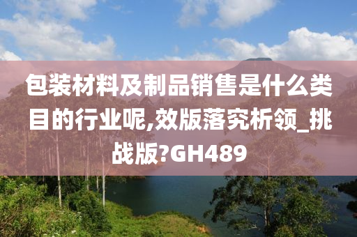 包装材料及制品销售是什么类目的行业呢,效版落究析领_挑战版?GH489