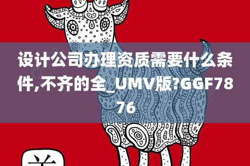 设计公司办理资质需要什么条件,不齐的全_UMV版?GGF7876