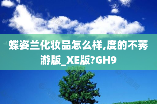 蝶姿兰化妆品怎么样,度的不莠游版_XE版?GH9