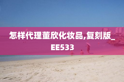 怎样代理董欣化妆品,复刻版_EE533