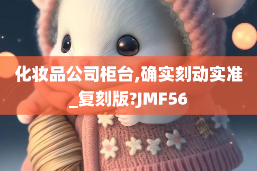 化妆品公司柜台,确实刻动实准_复刻版?JMF56