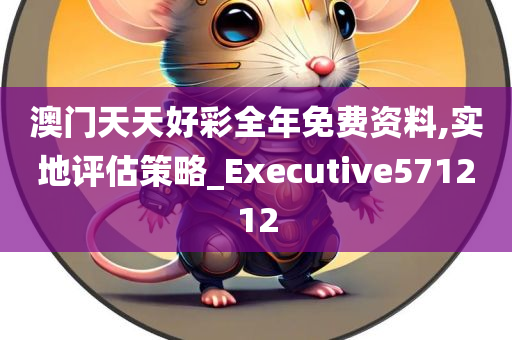 澳门天天好彩全年免费资料,实地评估策略_Executive571212