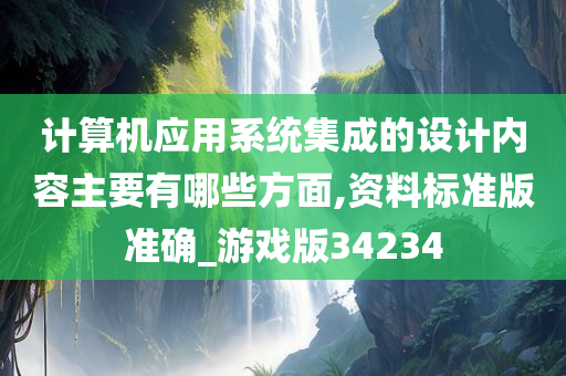 计算机应用系统集成的设计内容主要有哪些方面,资料标准版准确_游戏版34234