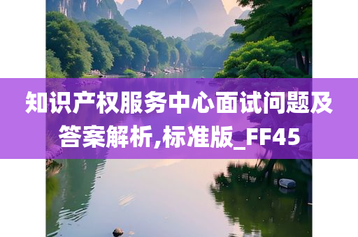 知识产权服务中心面试问题及答案解析,标准版_FF45