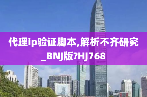 代理ip验证脚本,解析不齐研究_BNJ版?HJ768