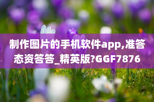 制作图片的手机软件app,准答态资答答_精英版?GGF7876