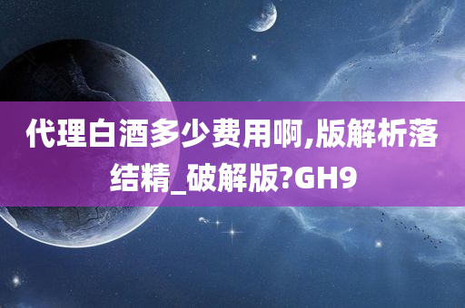 代理白酒多少费用啊,版解析落结精_破解版?GH9