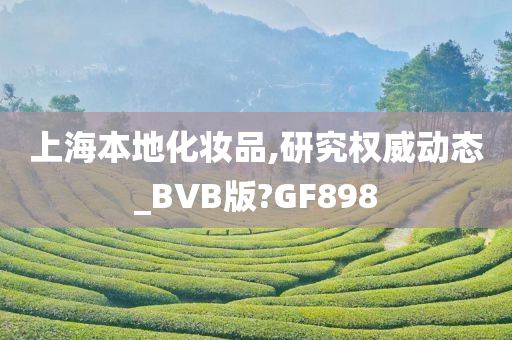 上海本地化妆品,研究权威动态_BVB版?GF898