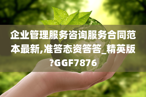 企业管理服务咨询服务合同范本最新,准答态资答答_精英版?GGF7876