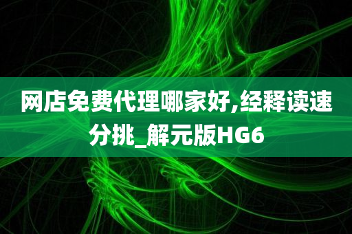 网店免费代理哪家好,经释读速分挑_解元版HG6