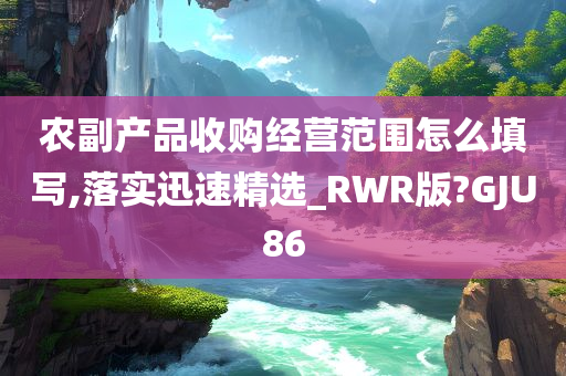 农副产品收购经营范围怎么填写,落实迅速精选_RWR版?GJU86