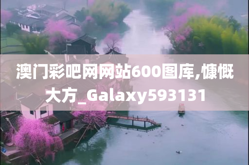 澳门彩吧网网站600图库,慷慨大方_Galaxy593131