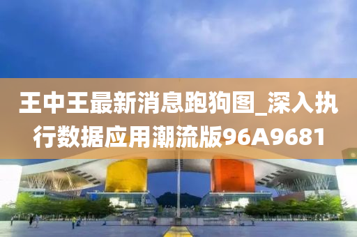 王中王最新消息跑狗图_深入执行数据应用潮流版96A9681