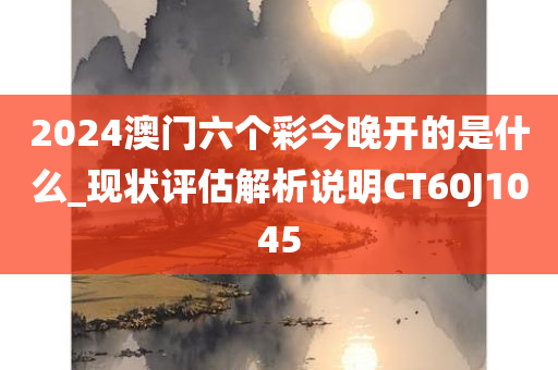 2024澳门六个彩今晚开的是什么_现状评估解析说明CT60J1045