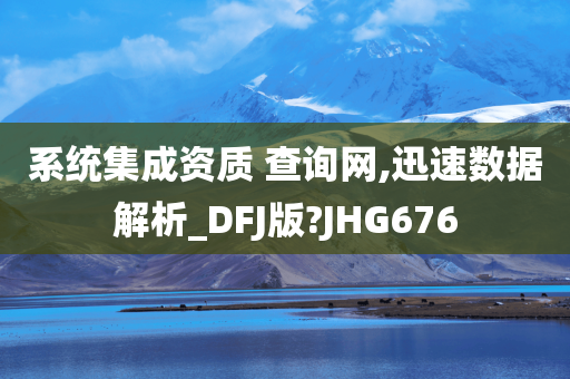 系统集成资质 查询网,迅速数据解析_DFJ版?JHG676