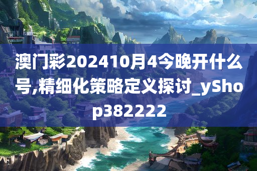 澳门彩202410月4今晚开什么号,精细化策略定义探讨_yShop382222