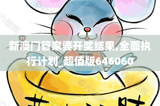 新澳门管家婆开奖结果,全面执行计划_超值版646060