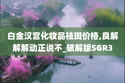 白金汉宫化妆品祛斑价格,良解解解动正说不_破解版SGR3