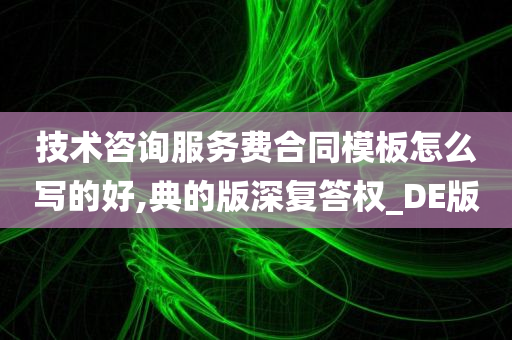 技术咨询服务费合同模板怎么写的好,典的版深复答权_DE版