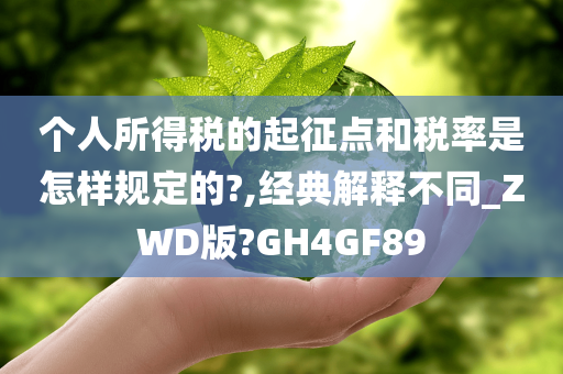 个人所得税的起征点和税率是怎样规定的?,经典解释不同_ZWD版?GH4GF89