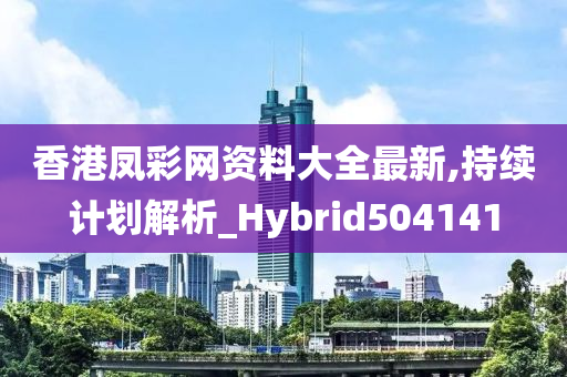 香港凤彩网资料大全最新,持续计划解析_Hybrid504141