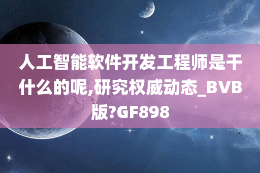 人工智能软件开发工程师是干什么的呢,研究权威动态_BVB版?GF898