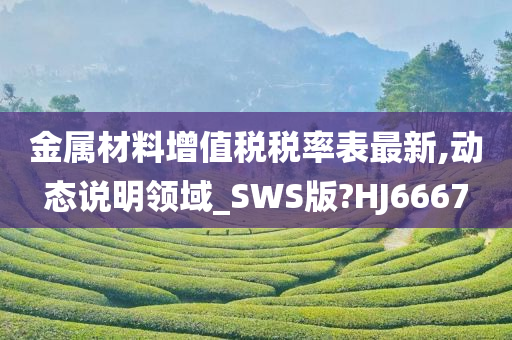 金属材料增值税税率表最新,动态说明领域_SWS版?HJ6667