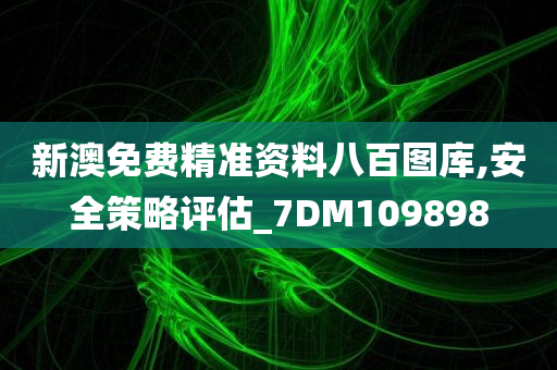 新澳免费精准资料八百图库,安全策略评估_7DM109898