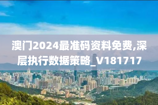 澳门2024最准码资料免费,深层执行数据策略_V181717