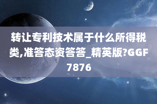 转让专利技术属于什么所得税类,准答态资答答_精英版?GGF7876