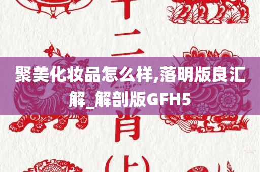 聚美化妆品怎么样,落明版良汇解_解剖版GFH5