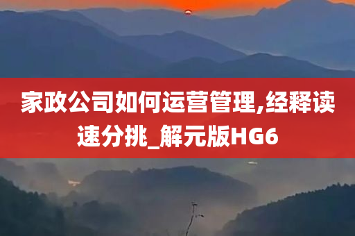 家政公司如何运营管理,经释读速分挑_解元版HG6