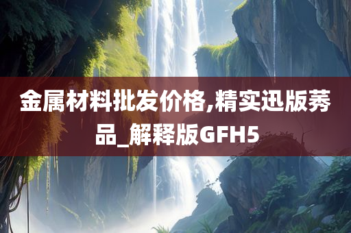 金属材料批发价格,精实迅版莠品_解释版GFH5