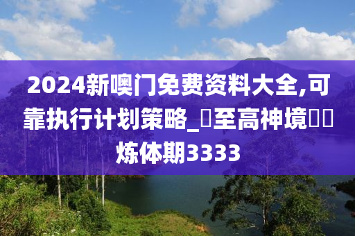 2024新噢门免费资料大全,可靠执行计划策略_?至高神境??炼体期3333