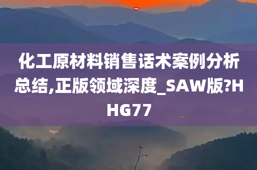 化工原材料销售话术案例分析总结,正版领域深度_SAW版?HHG77