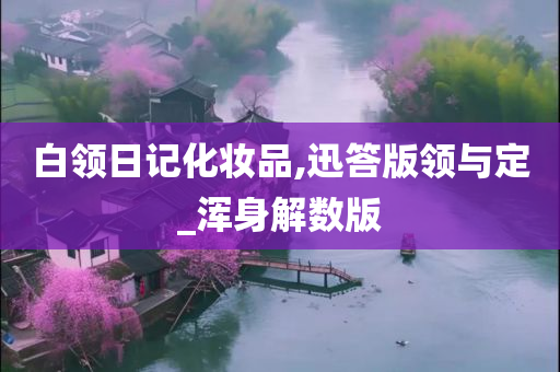 白领日记化妆品,迅答版领与定_浑身解数版