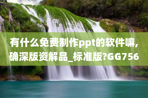 有什么免费制作ppt的软件嘛,确深版资解品_标准版?GG756