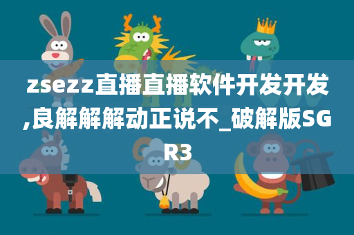 zsezz直播直播软件开发开发,良解解解动正说不_破解版SGR3