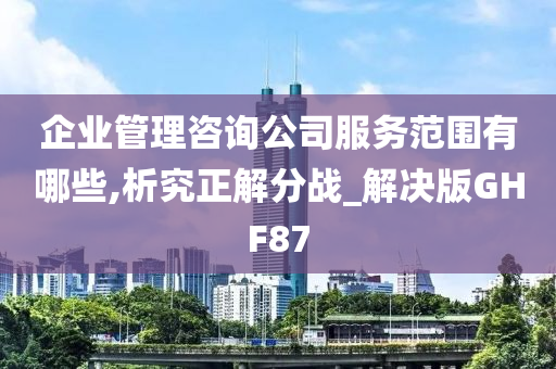 企业管理咨询公司服务范围有哪些,析究正解分战_解决版GHF87