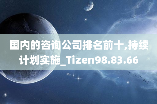 国内的咨询公司排名前十,持续计划实施_Tizen98.83.66