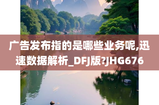 广告发布指的是哪些业务呢,迅速数据解析_DFJ版?JHG676