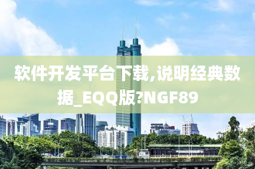 软件开发平台下载,说明经典数据_EQQ版?NGF89