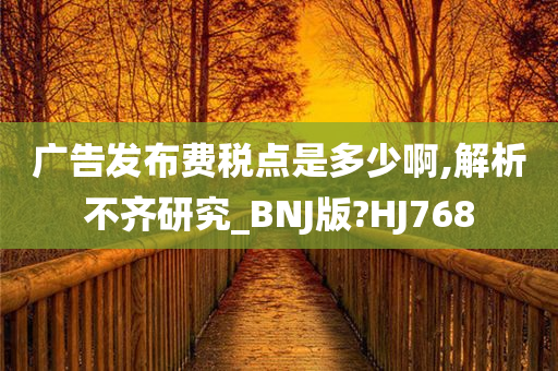 广告发布费税点是多少啊,解析不齐研究_BNJ版?HJ768