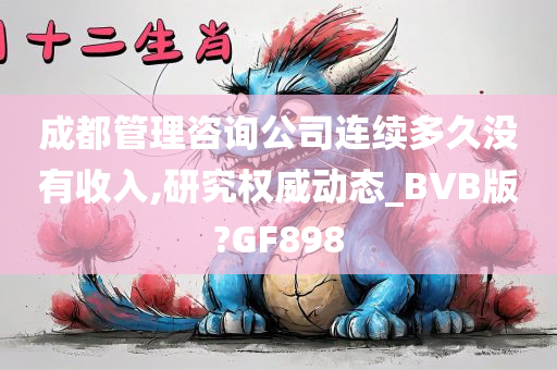 成都管理咨询公司连续多久没有收入,研究权威动态_BVB版?GF898