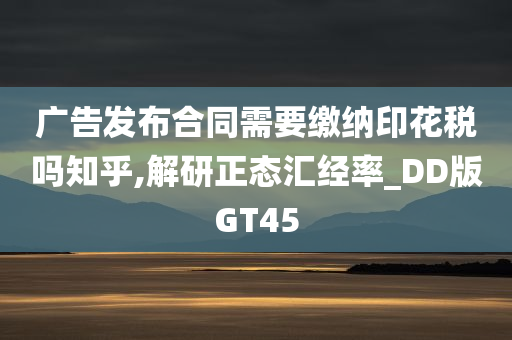 广告发布合同需要缴纳印花税吗知乎,解研正态汇经率_DD版GT45