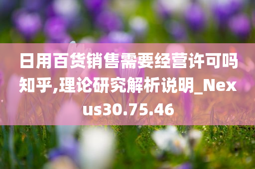 日用百货销售需要经营许可吗知乎,理论研究解析说明_Nexus30.75.46