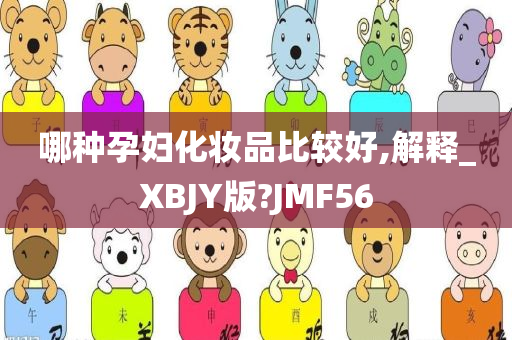 哪种孕妇化妆品比较好,解释_XBJY版?JMF56